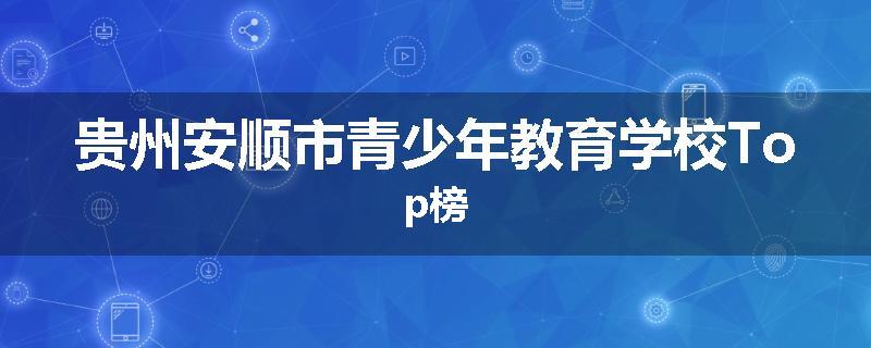 贵州安顺市青少年教育学校Top榜