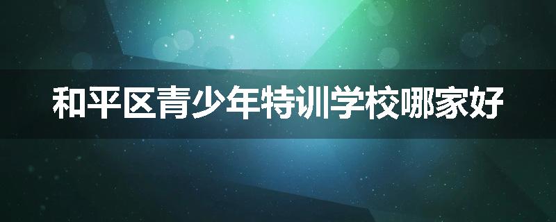 和平区青少年特训学校哪家好