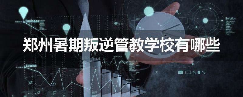 郑州暑期叛逆管教学校有哪些