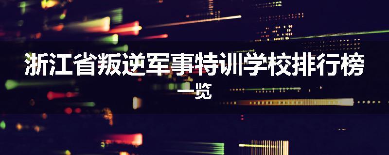 浙江省叛逆军事特训学校排行榜一览