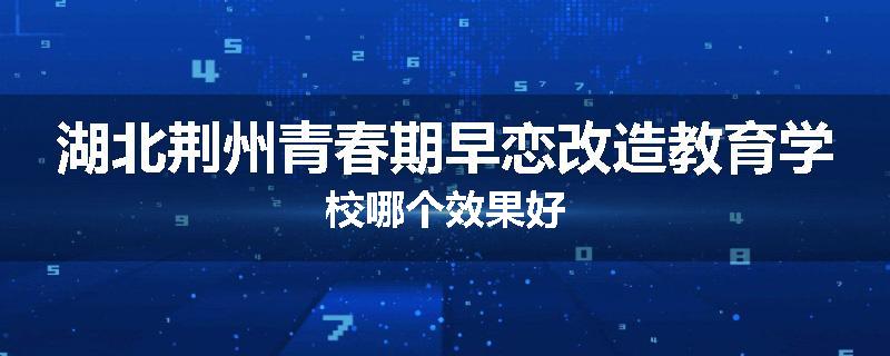 湖北荆州青春期早恋改造教育学校哪个效果好