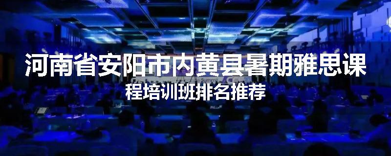 河南省安阳市内黄县暑期雅思课程培训班排名推荐