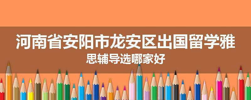 河南省安阳市龙安区出国留学雅思辅导选哪家好