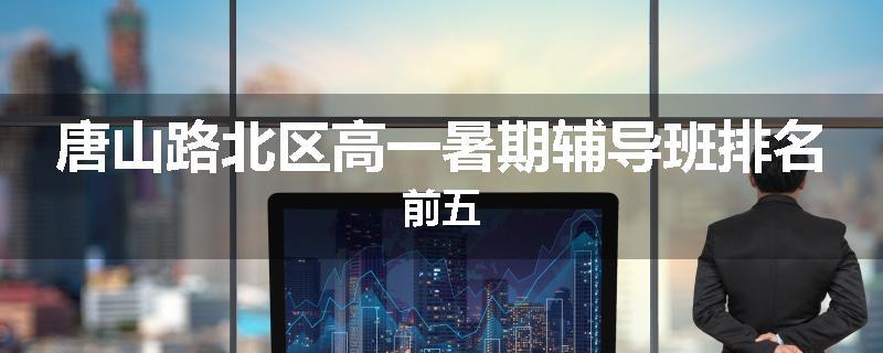 唐山路北区高一暑期辅导班排名前五
