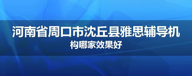 河南省周口市沈丘县雅思辅导机构哪家效果好