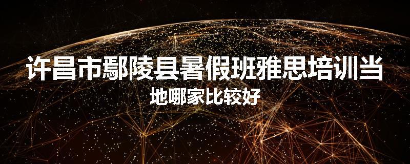 许昌市鄢陵县暑假班雅思培训当地哪家比较好