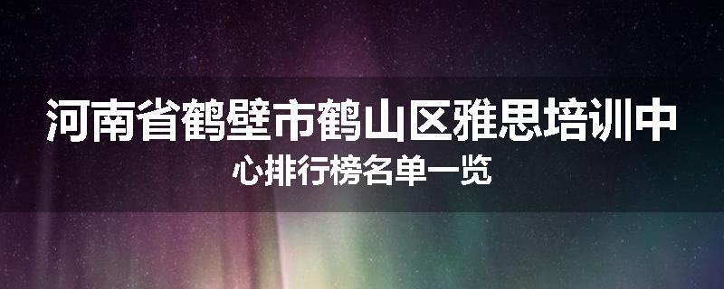 河南省鹤壁市鹤山区雅思培训中心排行榜名单一览