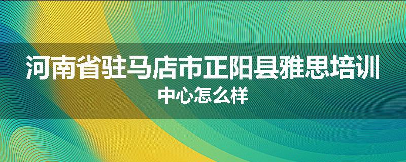 河南省驻马店市正阳县雅思培训中心怎么样