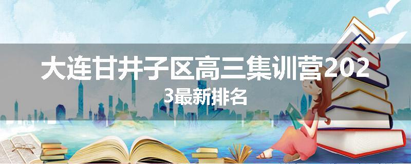 大连甘井子区高三集训营2023最新排名