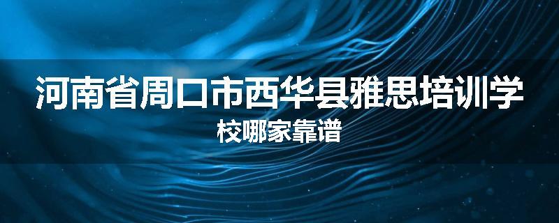 河南省周口市西华县雅思培训学校哪家靠谱
