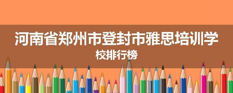 河南省郑州市登封市雅思培训学校排行榜