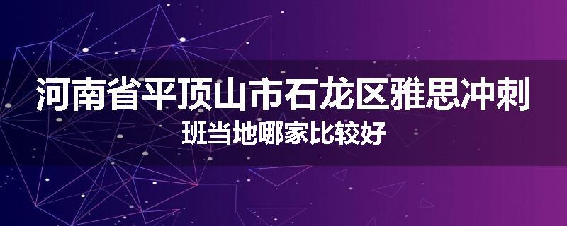 河南省平顶山市石龙区雅思冲刺班当地哪家比较好