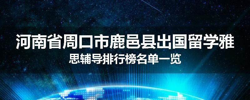 河南省周口市鹿邑县出国留学雅思辅导排行榜名单一览