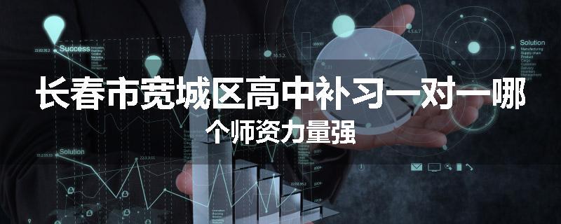 长春市宽城区高中补习一对一哪个师资力量强