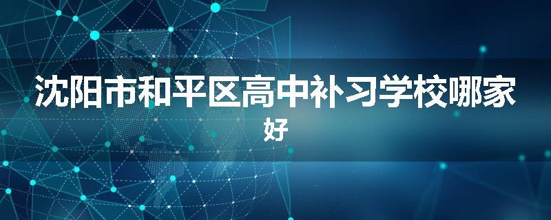 沈阳市和平区高中补习学校哪家好