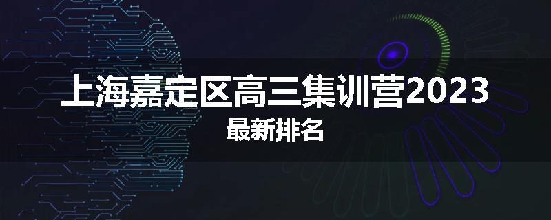 上海嘉定区高三集训营2023最新排名
