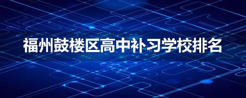 福州鼓楼区高中补习学校排名