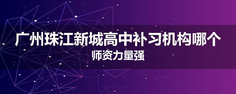 广州珠江新城高中补习机构哪个师资力量强