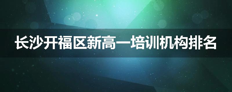 长沙开福区新高一培训机构排名