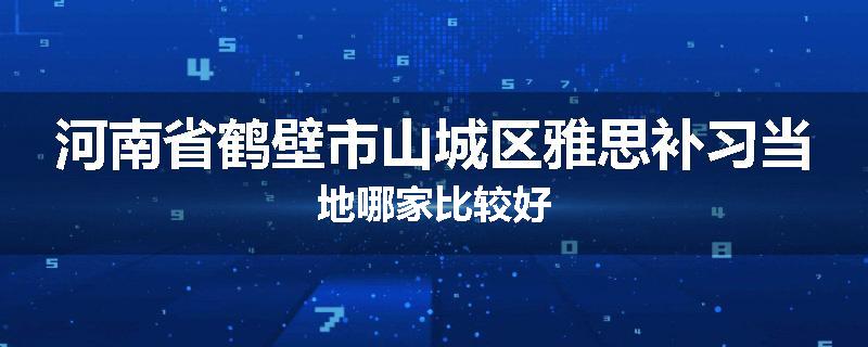 河南省鹤壁市山城区雅思补习当地哪家比较好