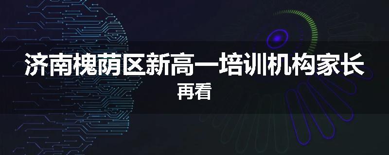 济南槐荫区新高一培训机构家长再看