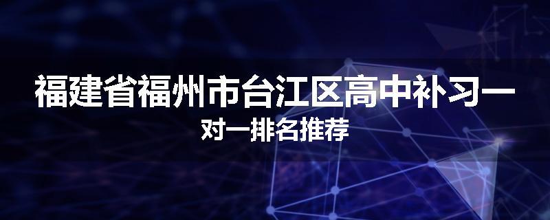 福建省福州市台江区高中补习一对一排名推荐