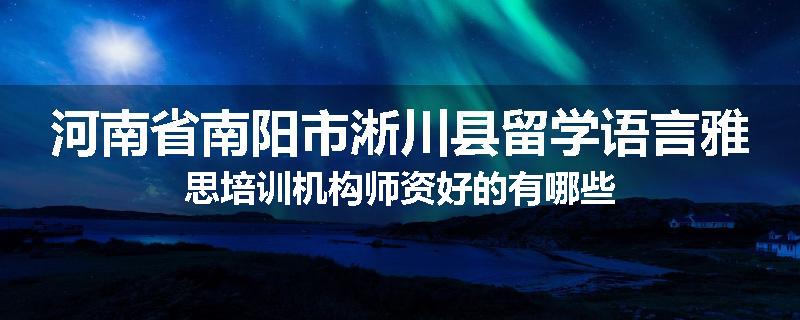 河南省南阳市淅川县留学语言雅思培训机构师资好的有哪些