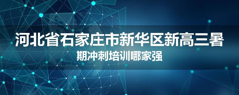 河北省石家庄市新华区新高三暑期冲刺培训哪家强