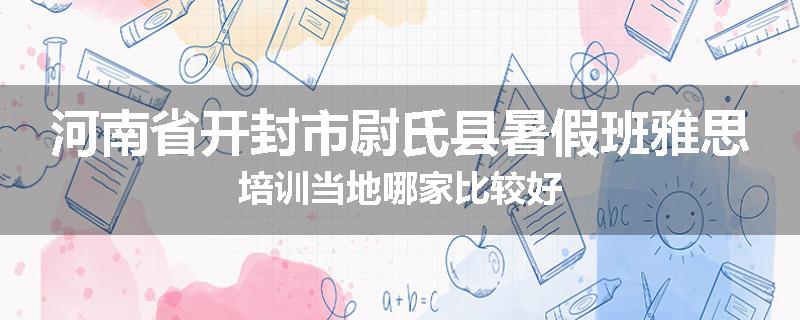 河南省开封市尉氏县暑假班雅思培训当地哪家比较好