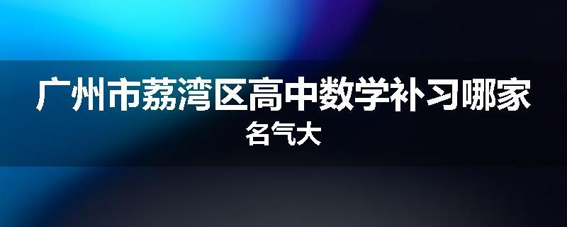 广州市荔湾区高中数学补习哪家名气大