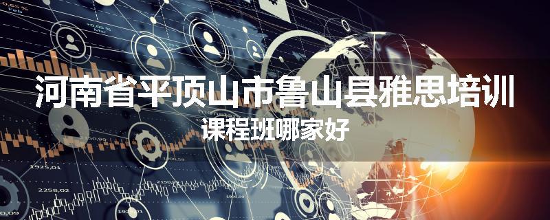 河南省平顶山市鲁山县雅思培训课程班哪家好