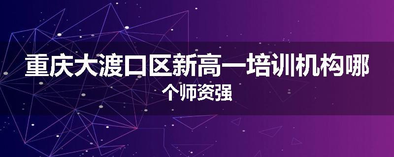 重庆大渡口区新高一培训机构哪个师资强