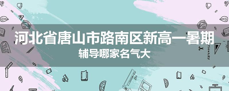 河北省唐山市路南区新高一暑期辅导哪家名气大