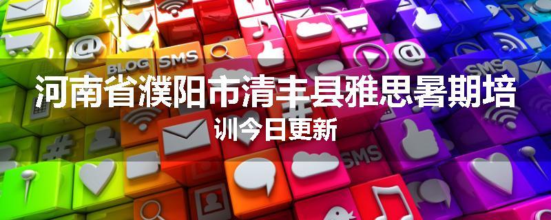 河南省濮阳市清丰县雅思暑期培训今日更新