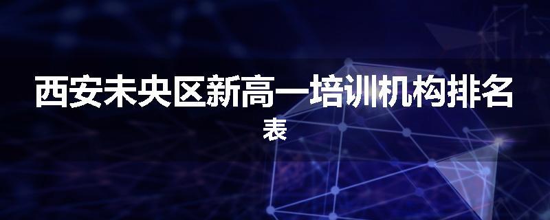 西安未央区新高一培训机构排名表