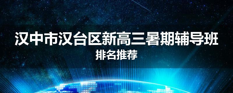 汉中市汉台区新高三暑期辅导班排名推荐