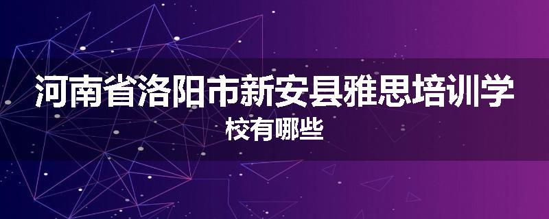 河南省洛阳市新安县雅思培训学校有哪些