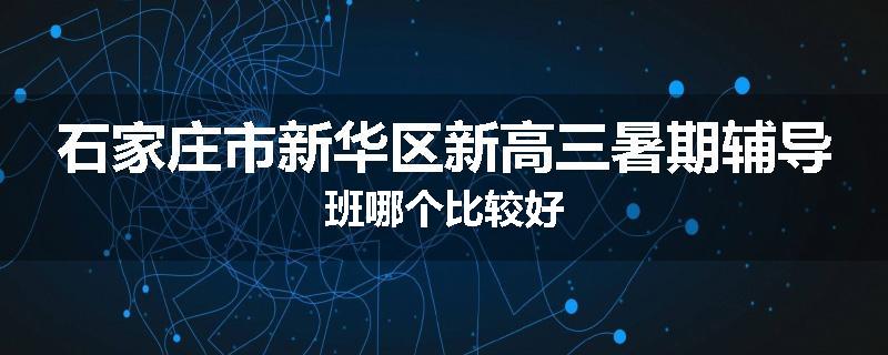 石家庄市新华区新高三暑期辅导班哪个比较好