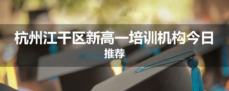杭州江干区新高一培训机构今日推荐