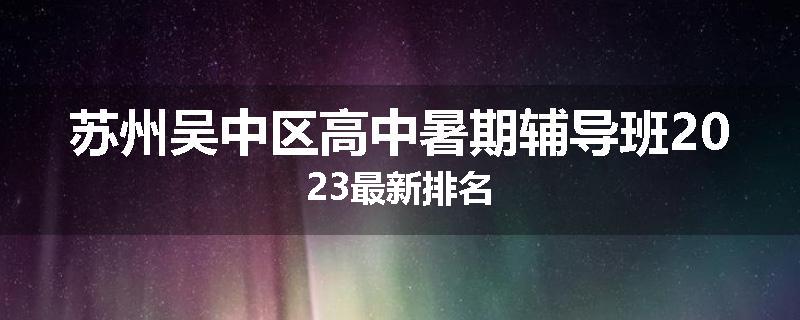 苏州吴中区高中暑期辅导班2023最新排名