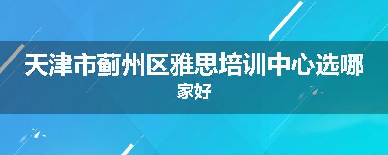 天津市蓟州区雅思培训中心选哪家好