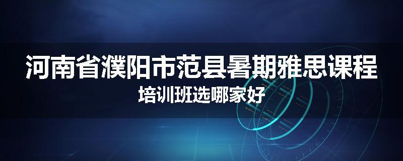 河南省濮阳市范县暑期雅思课程培训班选哪家好