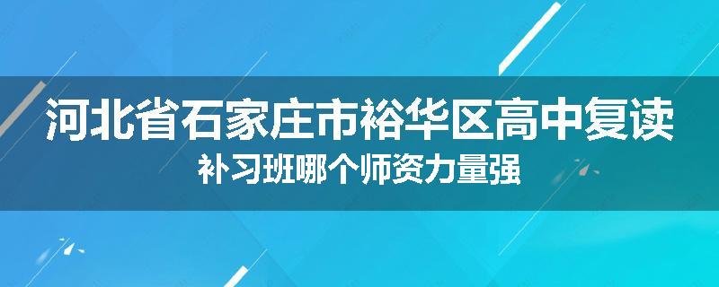 河北省石家庄市裕华区高中复读补习班哪个师资力量强