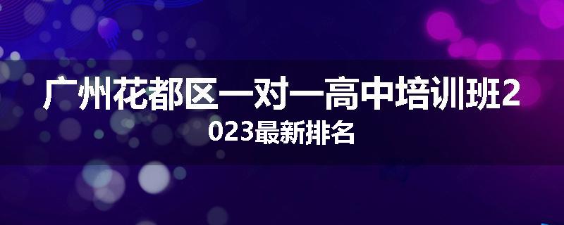 广州花都区一对一高中培训班2023最新排名