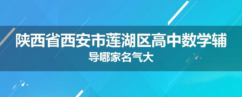 陕西省西安市莲湖区高中数学辅导哪家名气大