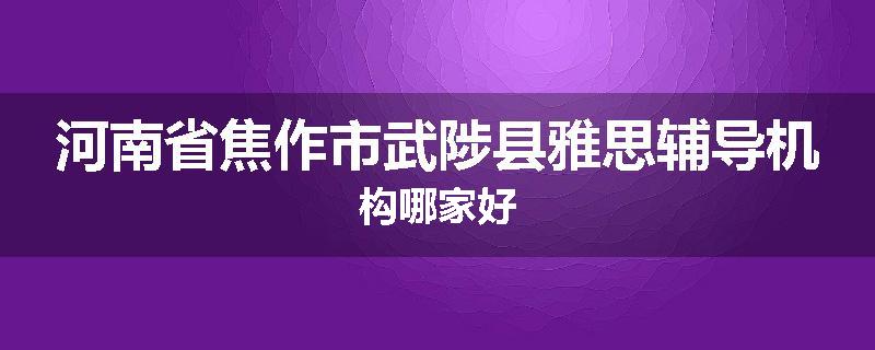河南省焦作市武陟县雅思辅导机构哪家好