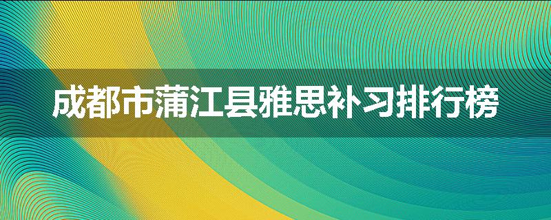 成都市蒲江县雅思补习排行榜