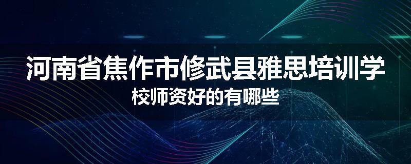 河南省焦作市修武县雅思培训学校师资好的有哪些