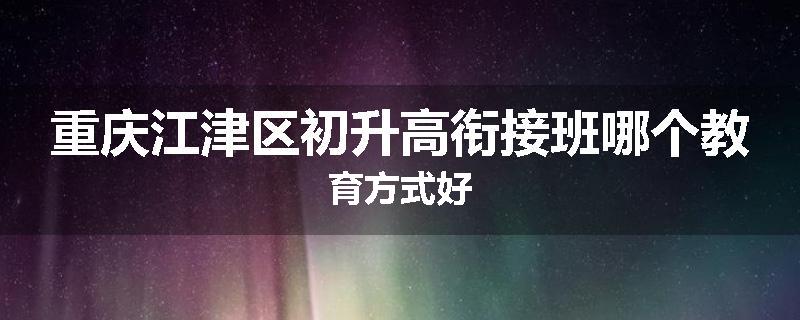 重庆江津区初升高衔接班哪个教育方式好