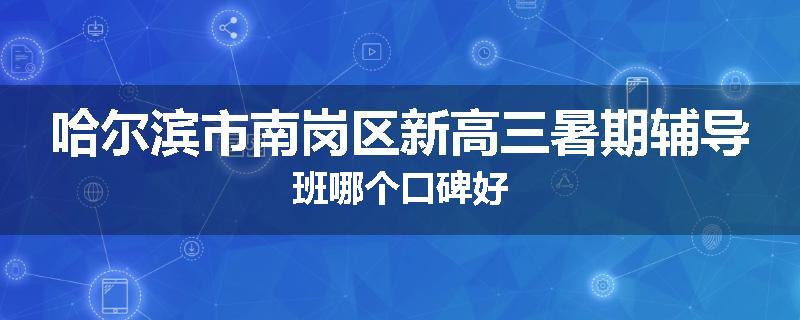 哈尔滨市南岗区新高三暑期辅导班哪个口碑好